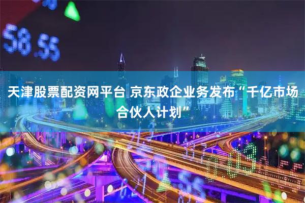天津股票配资网平台 京东政企业务发布“千亿市场合伙人计划”