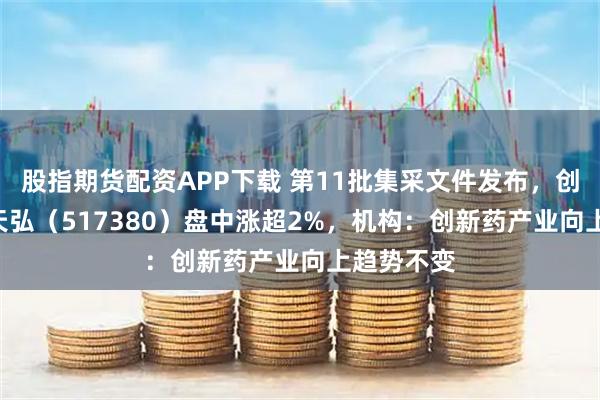 股指期货配资APP下载 第11批集采文件发布,创新药ETF天弘(517380)盘中涨超2%,机构:创新药产业向上趋势不变