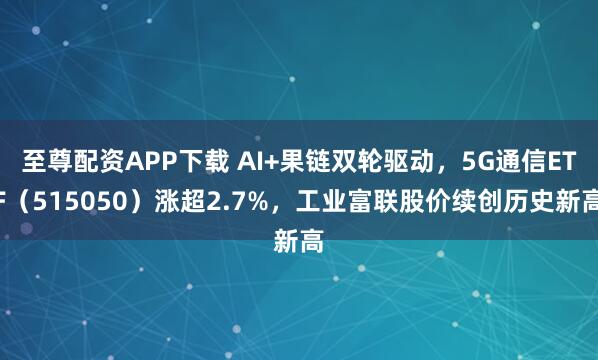 至尊配资APP下载 AI+果链双轮驱动,5G通信ETF(515050)涨超2.7%,工业富联股价续创历史新高