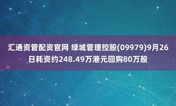 汇通资管配资官网 绿城管理控股(09979)9月26日耗资约248.49万港元回购80万股