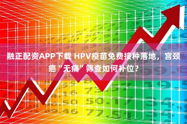 融正配资APP下载 HPV疫苗免费接种落地，宫颈癌“无痛”筛查如何补位？