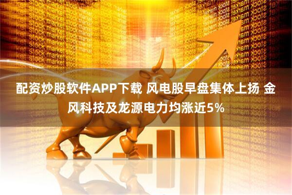 配资炒股软件APP下载 风电股早盘集体上扬 金风科技及龙源电力均涨近5%