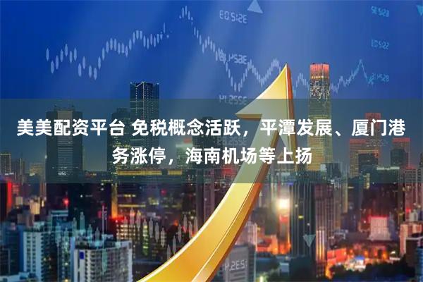 美美配资平台 免税概念活跃，平潭发展、厦门港务涨停，海南机场等上扬