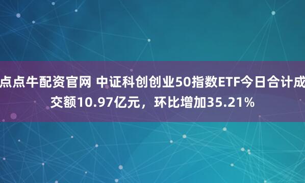 点点牛配资官网 中证科创创业50指数ETF今日合计成交额10.97亿元,环比增加35.21%