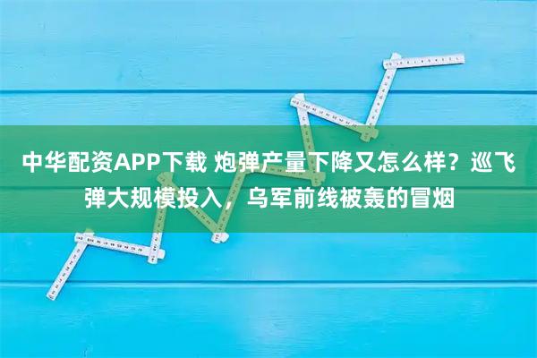 中华配资APP下载 炮弹产量下降又怎么样?巡飞弹大规模投入,乌军前线被轰的冒烟