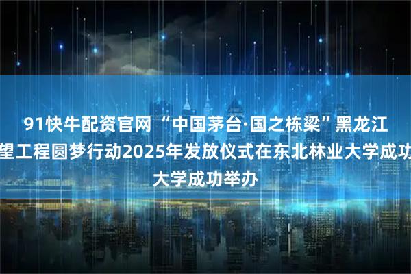 91快牛配资官网 “中国茅台·国之栋梁”黑龙江省希望工程圆梦行动2025年发放仪式在东北林业大学成功举办