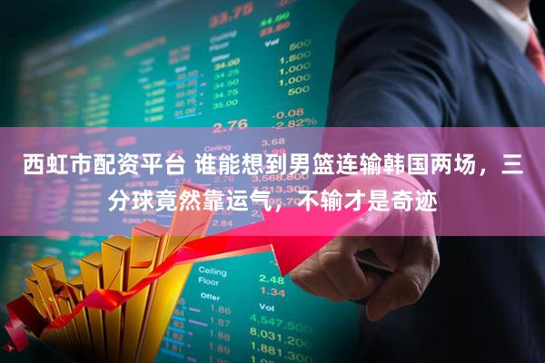 西虹市配资平台 谁能想到男篮连输韩国两场，三分球竟然靠运气，不输才是奇迹