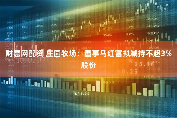 财慧网配资 庄园牧场：董事马红富拟减持不超3%股份