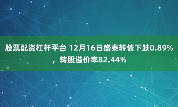 股票配资杠杆平台 12月16日盛泰转债下跌0.89%,转股溢价率82.44%