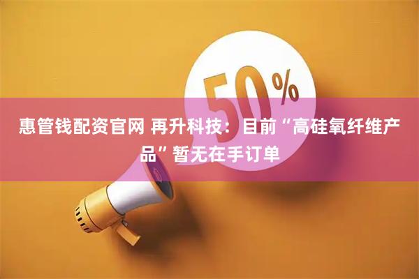 惠管钱配资官网 再升科技:目前“高硅氧纤维产品”暂无在手订单