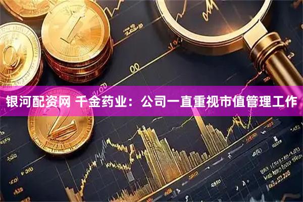 银河配资网 千金药业：公司一直重视市值管理工作
