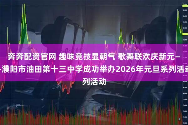 奔奔配资官网 趣味竞技显朝气 歌舞联欢庆新元——濮阳市油田第十三中学成功举办2026年元旦系列活动