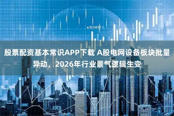 股票配资基本常识APP下载 A股电网设备板块批量异动，2026年行业景气逻辑生变