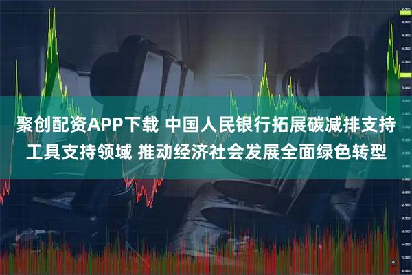 聚创配资APP下载 中国人民银行拓展碳减排支持工具支持领域 推动经济社会发展全面绿色转型