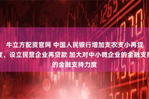 牛立方配资官网 中国人民银行增加支农支小再贷款额度、设立民营企业再贷款 加大对中小微企业的金融支持力度