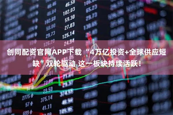 创同配资官网APP下载 “4万亿投资+全球供应短缺”双轮驱动 这一板块持续活跃！