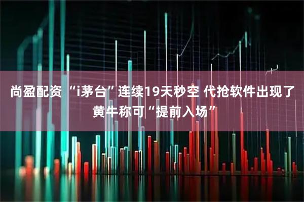尚盈配资 “i茅台”连续19天秒空 代抢软件出现了 黄牛称可“提前入场”