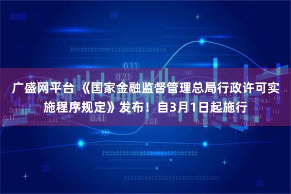 广盛网平台 《国家金融监督管理总局行政许可实施程序规定》发布！自3月1日起施行