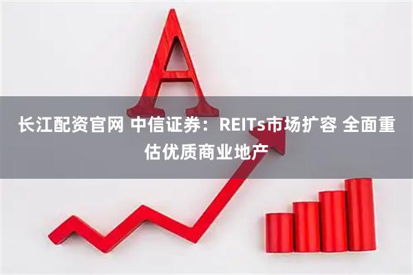 长江配资官网 中信证券：REITs市场扩容 全面重估优质商业地产