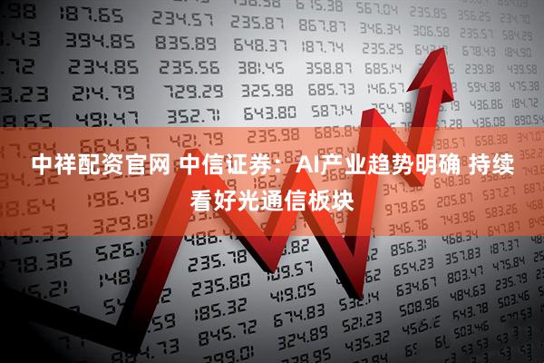 中祥配资官网 中信证券：AI产业趋势明确 持续看好光通信板块