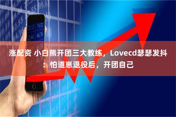 涨配资 小白熊开团三大教练，Lovecd瑟瑟发抖：怕道崽退役后，开团自己