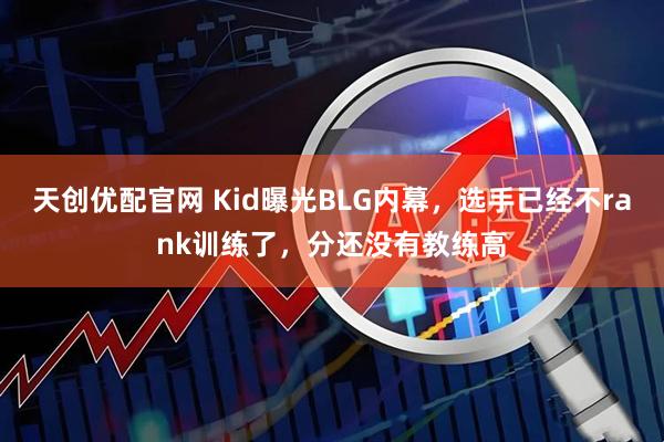 天创优配官网 Kid曝光BLG内幕，选手已经不rank训练了，分还没有教练高