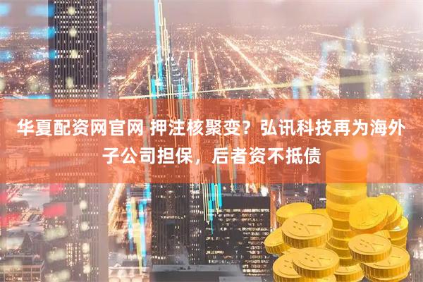 华夏配资网官网 押注核聚变？弘讯科技再为海外子公司担保，后者资不抵债