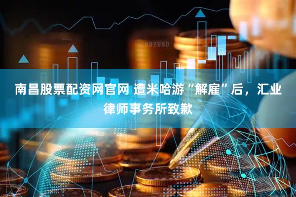 南昌股票配资网官网 遭米哈游“解雇”后，汇业律师事务所致歉