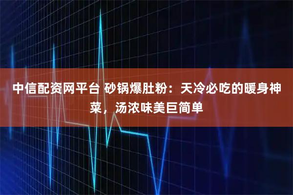 中信配资网平台 砂锅爆肚粉：天冷必吃的暖身神菜，汤浓味美巨简单
