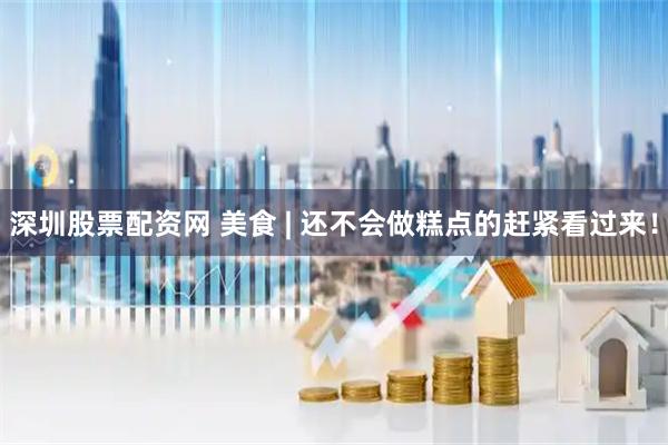 深圳股票配资网 美食 | 还不会做糕点的赶紧看过来！