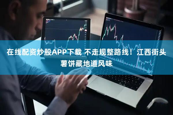在线配资炒股APP下载 不走规整路线！江西街头薯饼藏地道风味