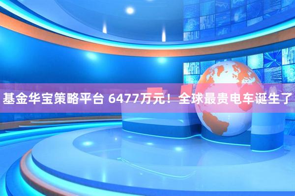 基金华宝策略平台 6477万元！全球最贵电车诞生了